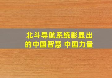 北斗导航系统彰显出的中国智慧 中国力量